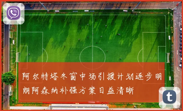 阿尔特塔冬窗中场引援计划逐步明朗阿森纳补强方案日益清晰