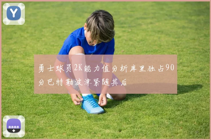 勇士球员2K能力值分析库里独占90分巴特勒波津紧随其后