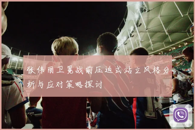 张伟丽卫冕战前压迫式站立风格分析与应对策略探讨